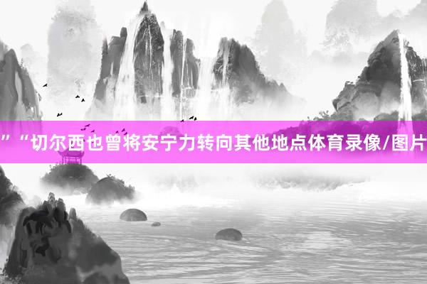 ”“切尔西也曾将安宁力转向其他地点体育录像/图片