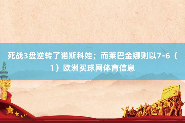 死战3盘逆转了诺斯科娃；而莱巴金娜则以7-6（1）欧洲买球网体育信息