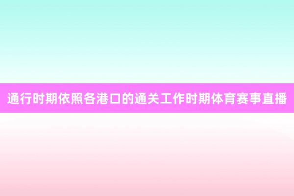 通行时期依照各港口的通关工作时期体育赛事直播