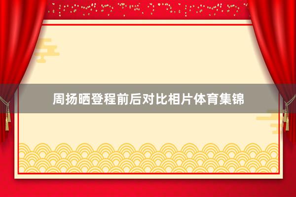 周扬晒登程前后对比相片体育集锦