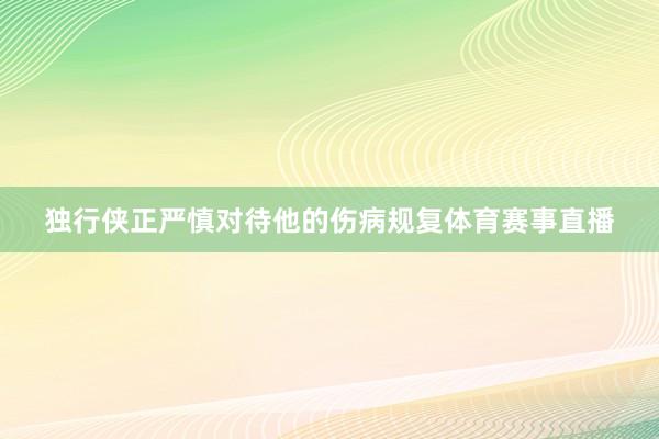独行侠正严慎对待他的伤病规复体育赛事直播