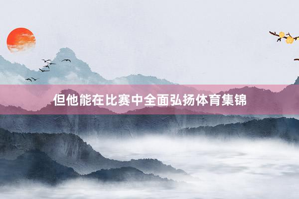 但他能在比赛中全面弘扬体育集锦