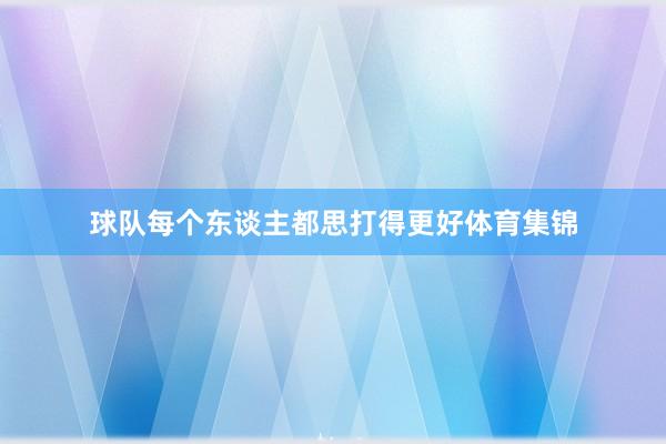 球队每个东谈主都思打得更好体育集锦