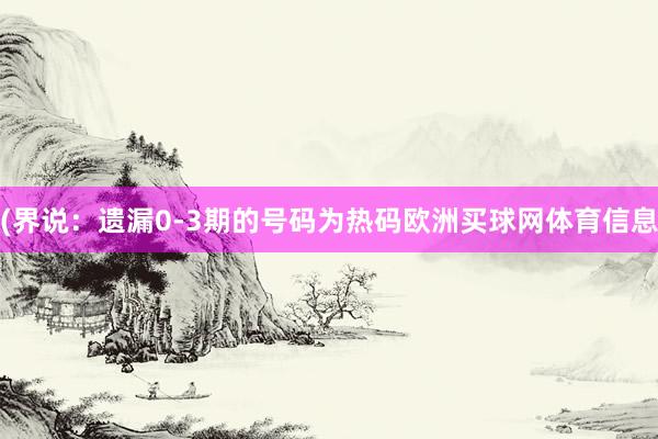 (界说：遗漏0-3期的号码为热码欧洲买球网体育信息