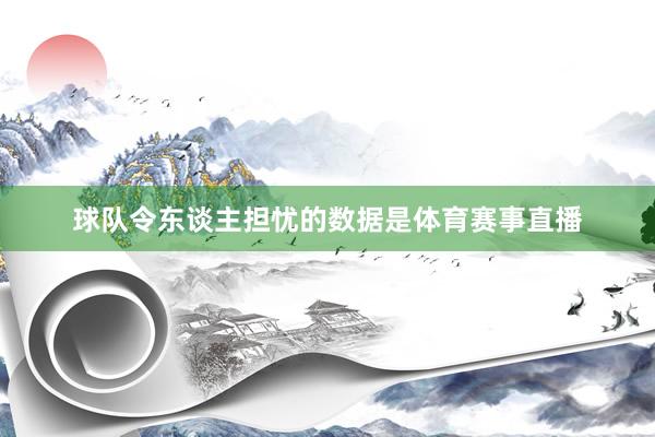 球队令东谈主担忧的数据是体育赛事直播