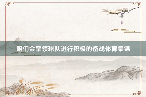咱们会率领球队进行积极的备战体育集锦
