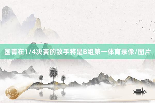国青在1/4决赛的敌手将是B组第一体育录像/图片