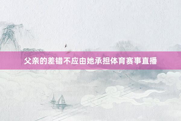 父亲的差错不应由她承担体育赛事直播
