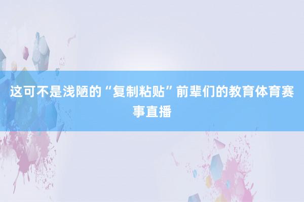 这可不是浅陋的“复制粘贴”前辈们的教育体育赛事直播