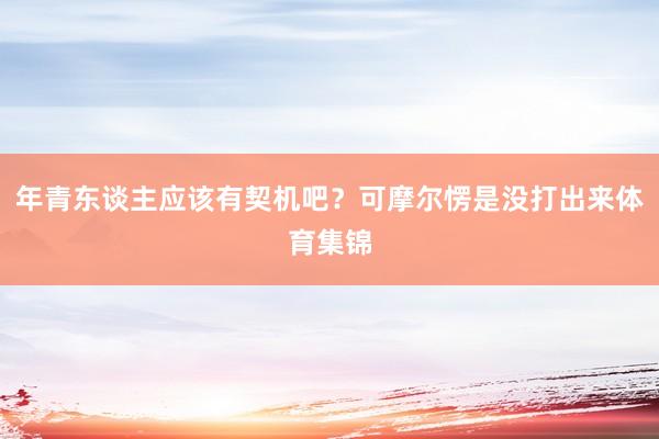 年青东谈主应该有契机吧？可摩尔愣是没打出来体育集锦