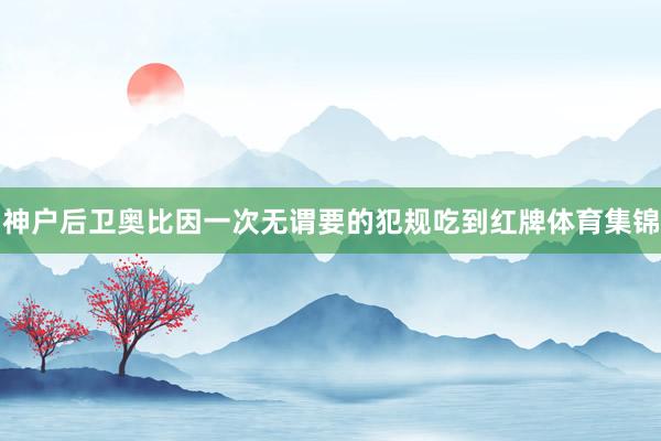 神户后卫奥比因一次无谓要的犯规吃到红牌体育集锦