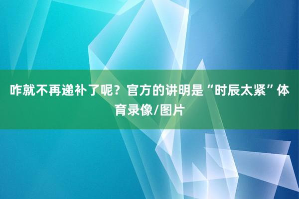 咋就不再递补了呢？官方的讲明是“时辰太紧”体育录像/图片