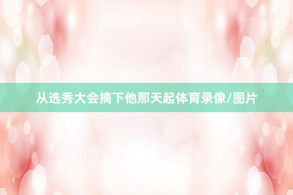从选秀大会摘下他那天起体育录像/图片