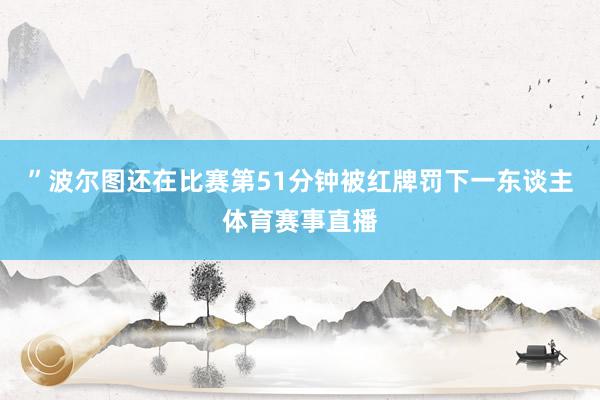 ”波尔图还在比赛第51分钟被红牌罚下一东谈主体育赛事直播