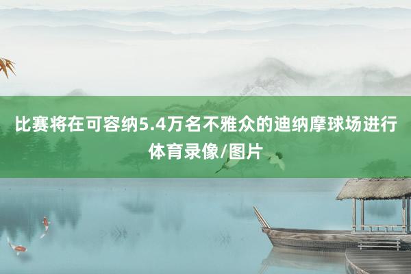 比赛将在可容纳5.4万名不雅众的迪纳摩球场进行体育录像/图片