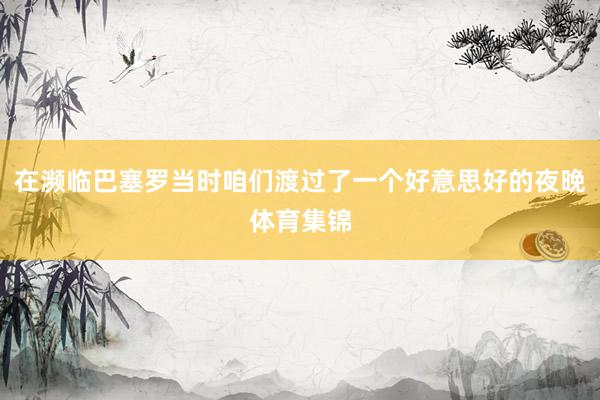 在濒临巴塞罗当时咱们渡过了一个好意思好的夜晚体育集锦