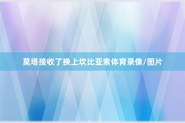 莫塔接收了换上坎比亚索体育录像/图片
