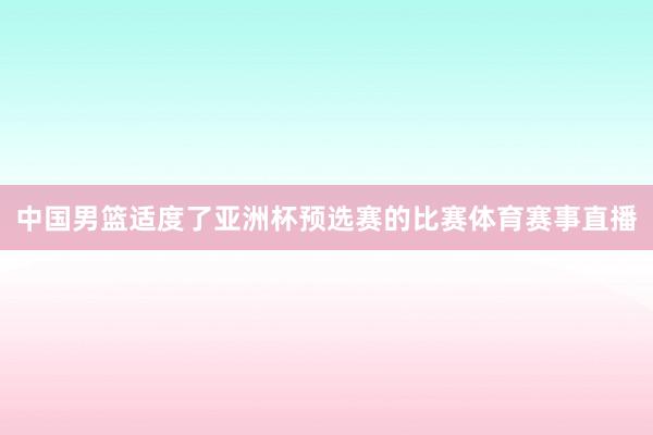 中国男篮适度了亚洲杯预选赛的比赛体育赛事直播