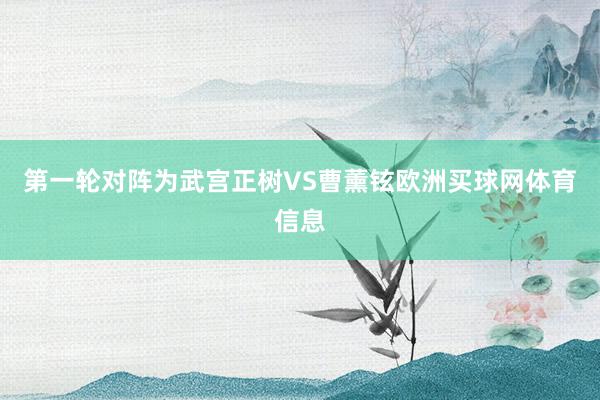 第一轮对阵为武宫正树VS曹薰铉欧洲买球网体育信息