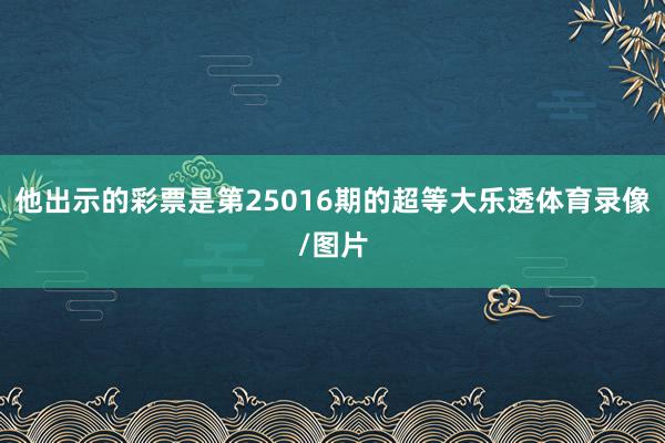 他出示的彩票是第25016期的超等大乐透体育录像/图片