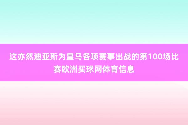 这亦然迪亚斯为皇马各项赛事出战的第100场比赛欧洲买球网体育信息