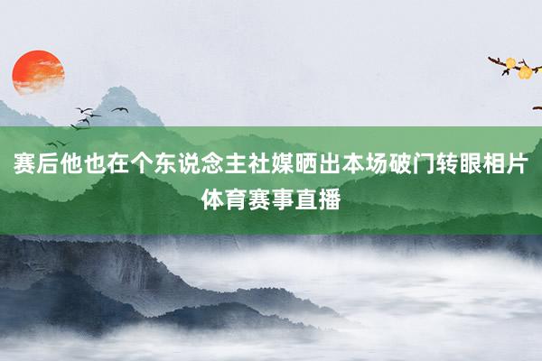 赛后他也在个东说念主社媒晒出本场破门转眼相片体育赛事直播