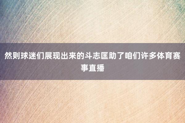 然则球迷们展现出来的斗志匡助了咱们许多体育赛事直播