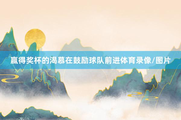 赢得奖杯的渴慕在鼓励球队前进体育录像/图片