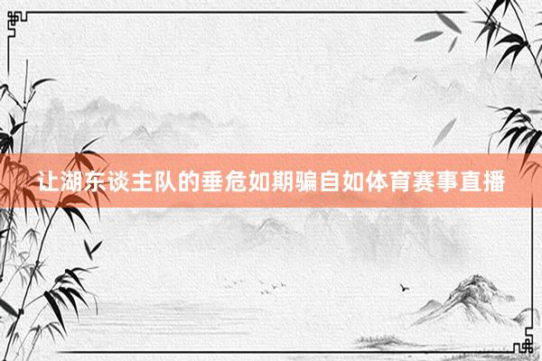 让湖东谈主队的垂危如期骗自如体育赛事直播