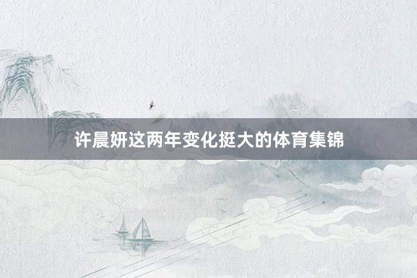 许晨妍这两年变化挺大的体育集锦