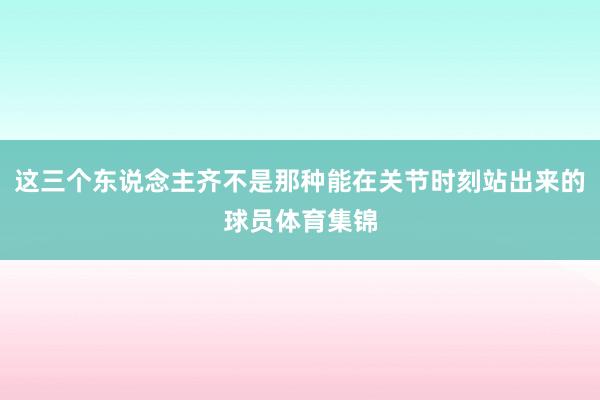 这三个东说念主齐不是那种能在关节时刻站出来的球员体育集锦