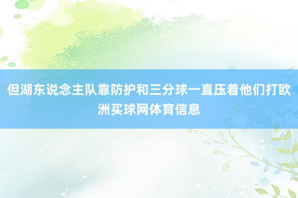 但湖东说念主队靠防护和三分球一直压着他们打欧洲买球网体育信息
