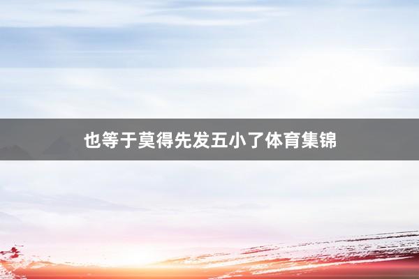 也等于莫得先发五小了体育集锦