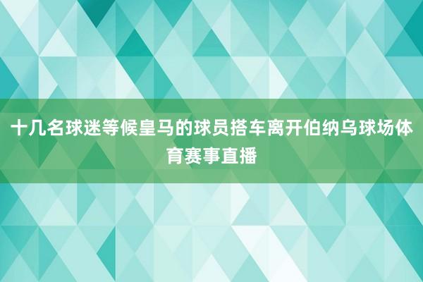 十几名球迷等候皇马的球员搭车离开伯纳乌球场体育赛事直播