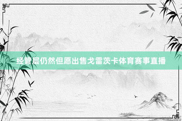 经管层仍然但愿出售戈雷茨卡体育赛事直播