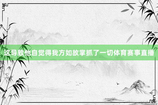 这导致他自觉得我方如故掌抓了一切体育赛事直播