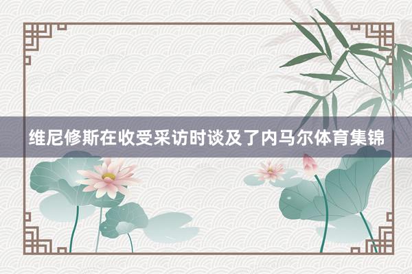 维尼修斯在收受采访时谈及了内马尔体育集锦