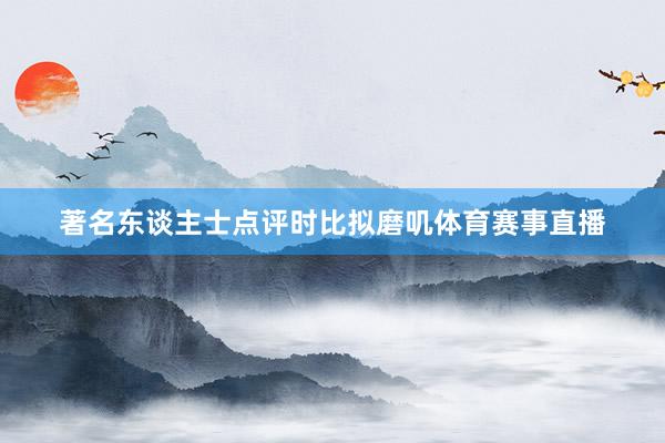 著名东谈主士点评时比拟磨叽体育赛事直播