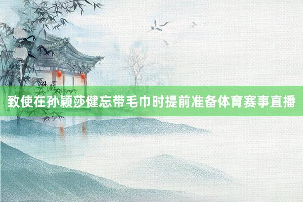 致使在孙颖莎健忘带毛巾时提前准备体育赛事直播