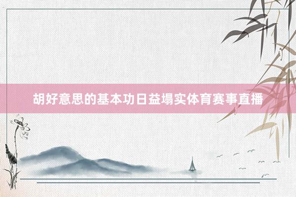 胡好意思的基本功日益塌实体育赛事直播