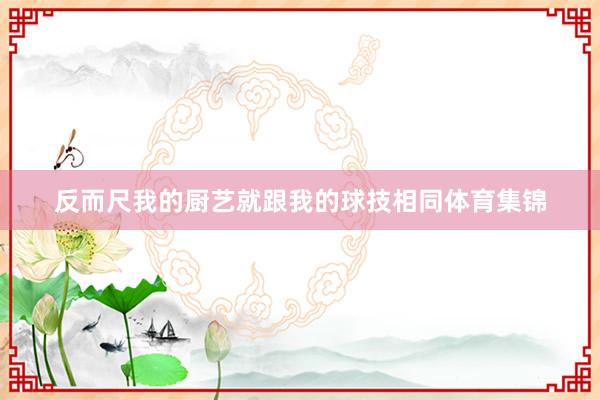 反而尺我的厨艺就跟我的球技相同体育集锦