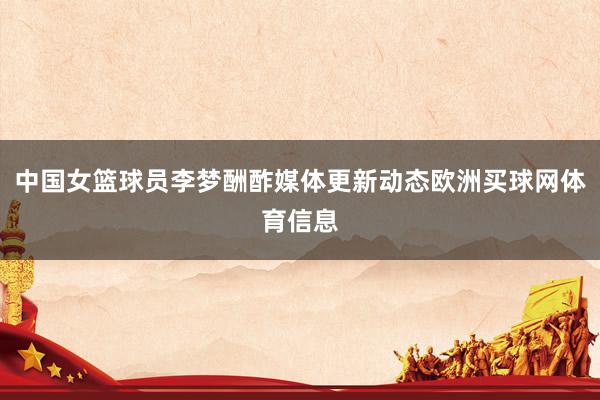 中国女篮球员李梦酬酢媒体更新动态欧洲买球网体育信息