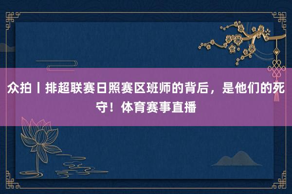 众拍丨排超联赛日照赛区班师的背后，是他们的死守！体育赛事直播