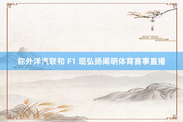 称外洋汽联和 F1 现弘扬阐明体育赛事直播
