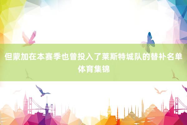 但蒙加在本赛季也曾投入了莱斯特城队的替补名单体育集锦