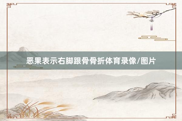 恶果表示右脚跟骨骨折体育录像/图片