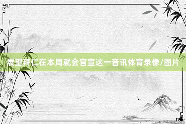 展望拜仁在本周就会官宣这一音讯体育录像/图片