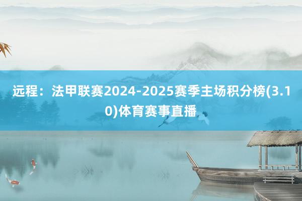 远程：法甲联赛2024-2025赛季主场积分榜(3.10)体育赛事直播