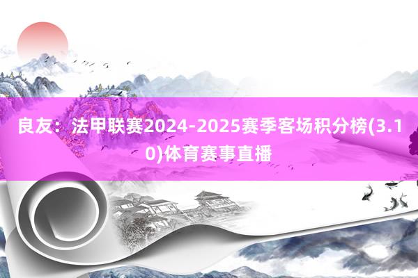 良友:法甲联赛2024-2025赛季客场积分榜(3.10)体育赛事直播
