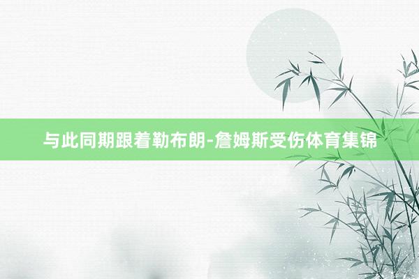 与此同期跟着勒布朗-詹姆斯受伤体育集锦